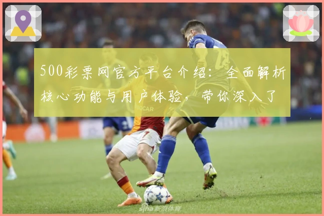500彩票网官方平台介绍：全面解析核心功能与用户体验，带你深入了解使用技巧与亮点