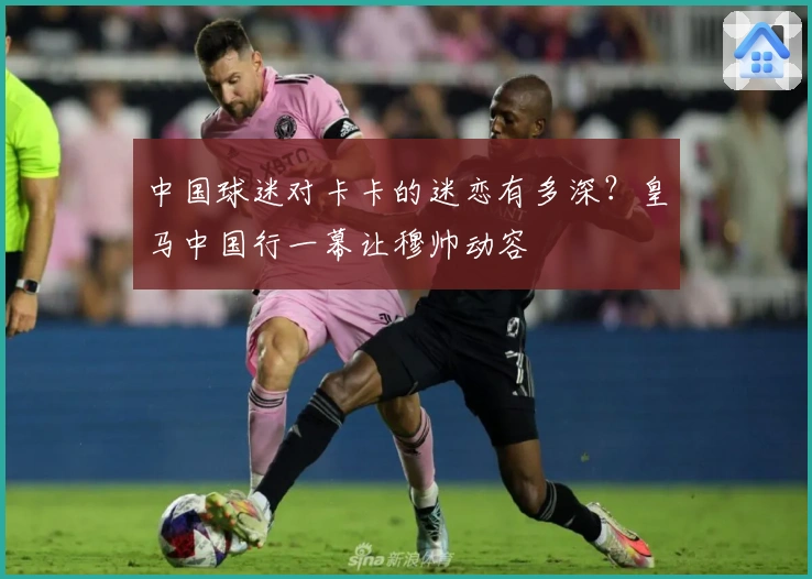 中国球迷对卡卡的迷恋有多深？皇马中国行一幕让穆帅动容