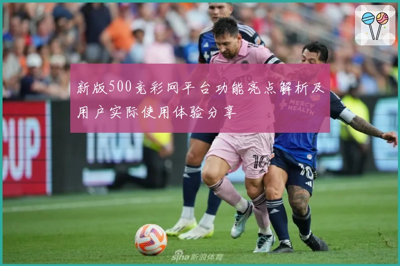 新版500竞彩网平台功能亮点解析及用户实际使用体验分享