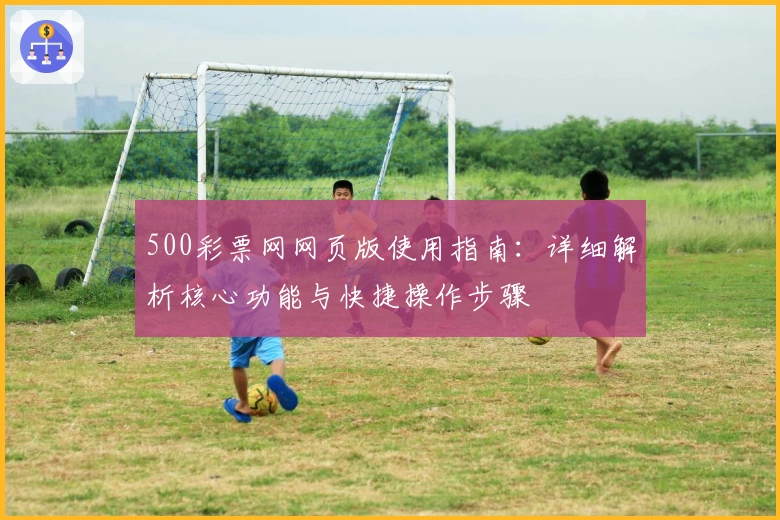 500彩票网网页版使用指南：详细解析核心功能与快捷操作步骤