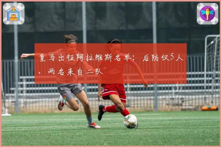 皇马出征阿拉维斯名单：后防仅5人，两名来自二队