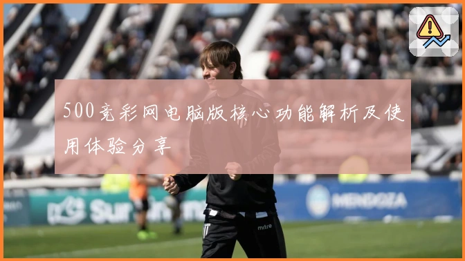 500竞彩网电脑版核心功能解析及使用体验分享