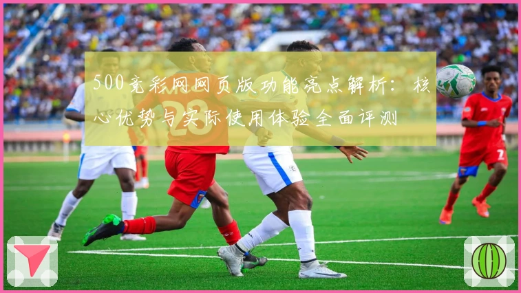 500竞彩网网页版功能亮点解析：核心优势与实际使用体验全面评测
