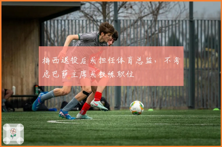 梅西退役后或担任体育总监，不考虑巴萨主席或教练职位