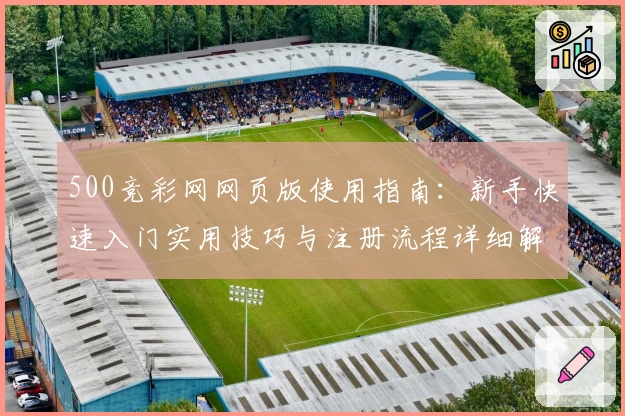 500竞彩网网页版使用指南：新手快速入门实用技巧与注册流程详细解析