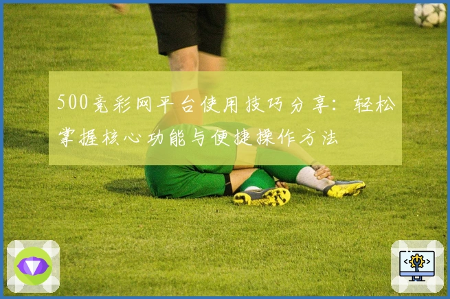 500竞彩网平台使用技巧分享：轻松掌握核心功能与便捷操作方法