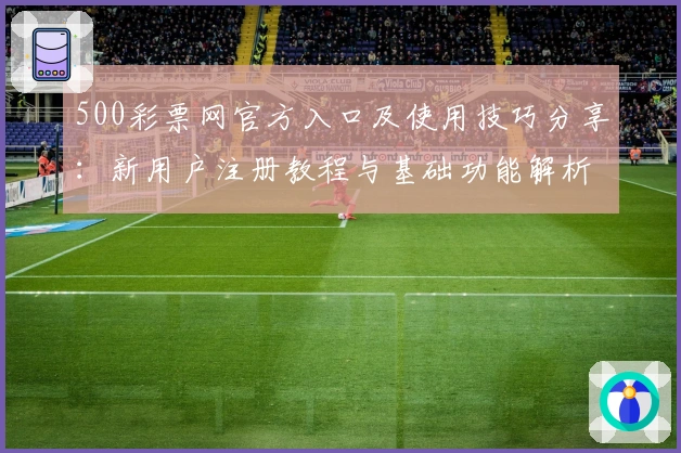 500彩票网官方入口及使用技巧分享:新用户注册教程与基础功能解析详解