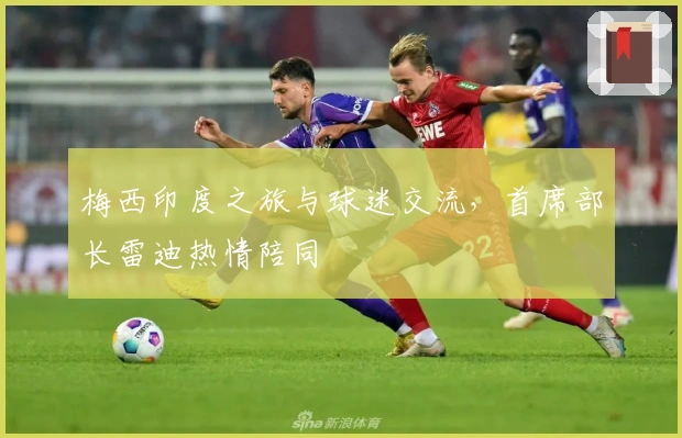 梅西印度之旅与球迷交流，首席部长雷迪热情陪同