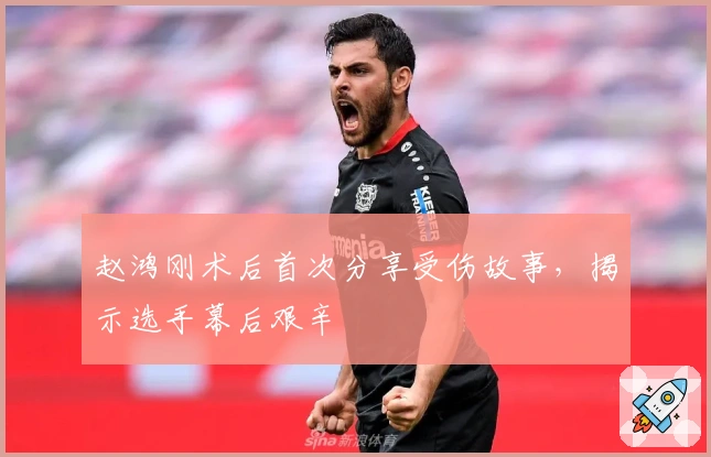 赵鸿刚术后首次分享受伤故事，揭示选手幕后艰辛