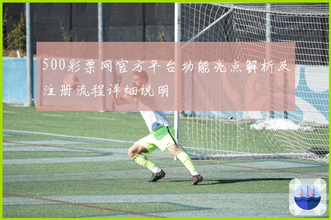 500彩票网官方平台功能亮点解析及注册流程详细说明