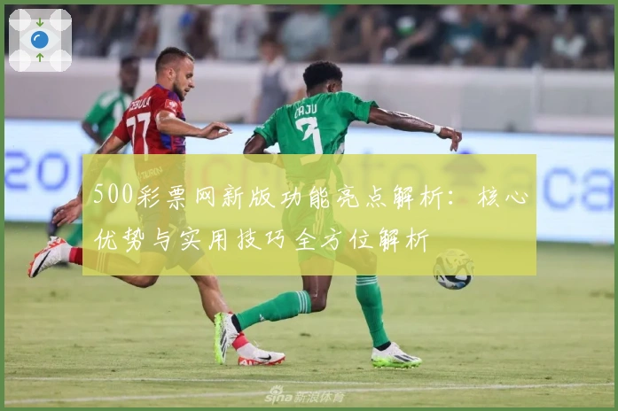 500彩票网新版功能亮点解析:核心优势与实用技巧全方位解析