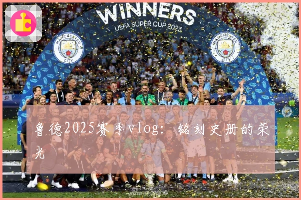 鲁德2025赛季vlog：铭刻史册的荣光