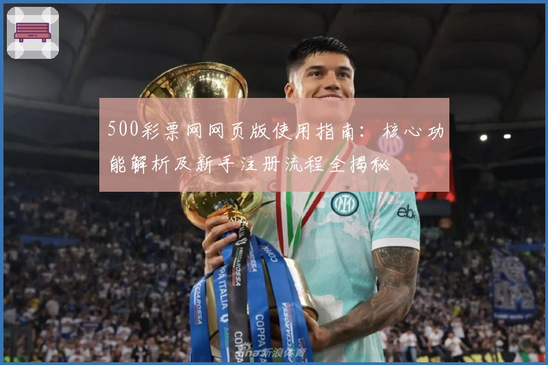 500彩票网网页版使用指南:核心功能解析及新手注册流程全揭秘