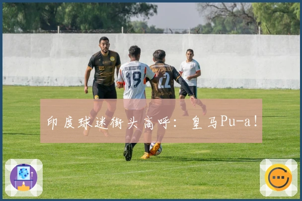 印度球迷街头高呼：皇马Pu-a！