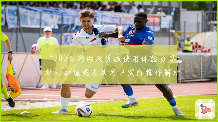 “500竞彩网网页版使用体验分享：核心功能亮点及用户实际操作解析”