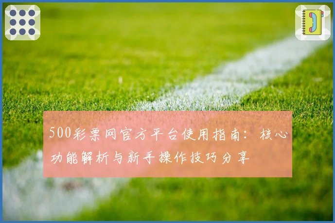 500彩票网官方平台使用指南：核心功能解析与新手操作技巧分享