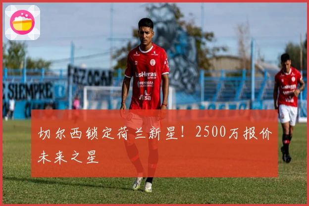 切尔西锁定荷兰新星！2500万报价未来之星