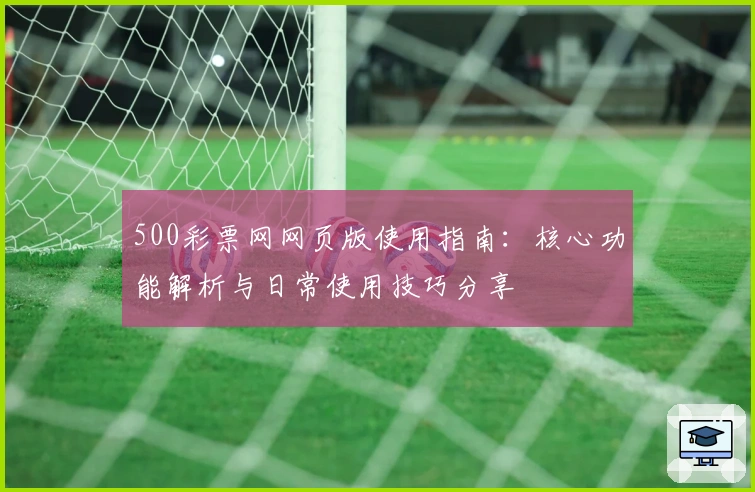 500彩票网网页版使用指南：核心功能解析与日常使用技巧分享