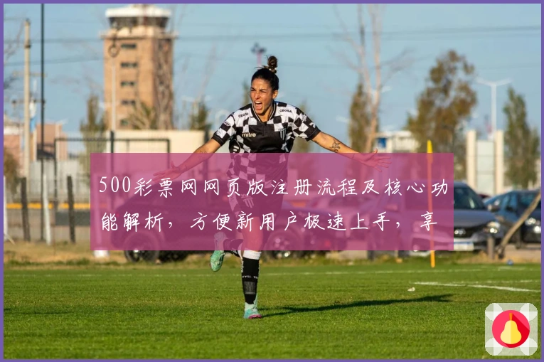 500彩票网网页版注册流程及核心功能解析，方便新用户极速上手，享受便捷服务