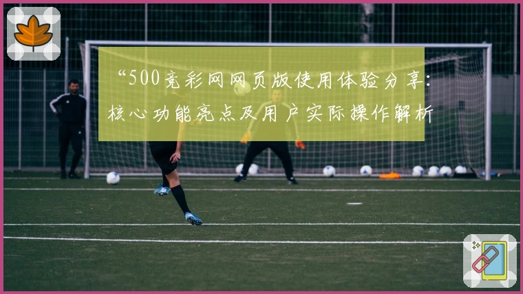 “500竞彩网网页版使用体验分享：核心功能亮点及用户实际操作解析”