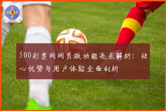 500彩票网网页版功能亮点解析：核心优势与用户体验全面剖析