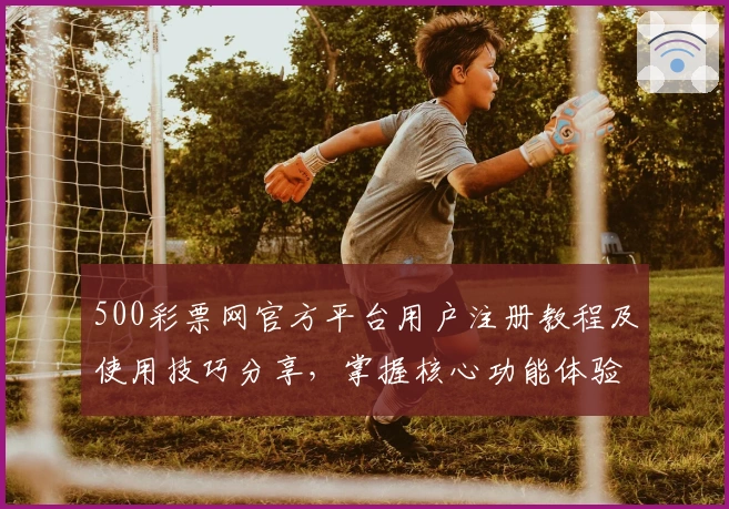 500彩票网官方平台用户注册教程及使用技巧分享，掌握核心功能体验最佳便捷操作