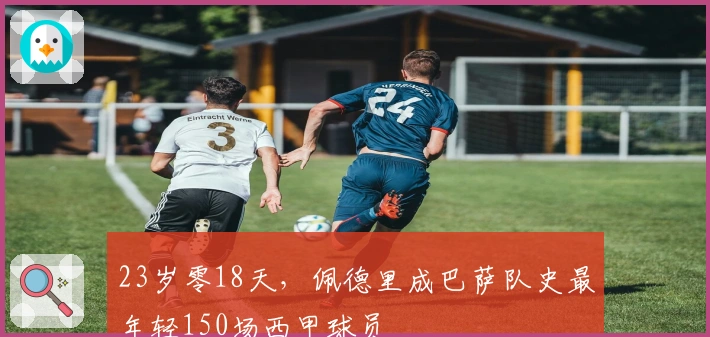 23岁零18天，佩德里成巴萨队史最年轻150场西甲球员