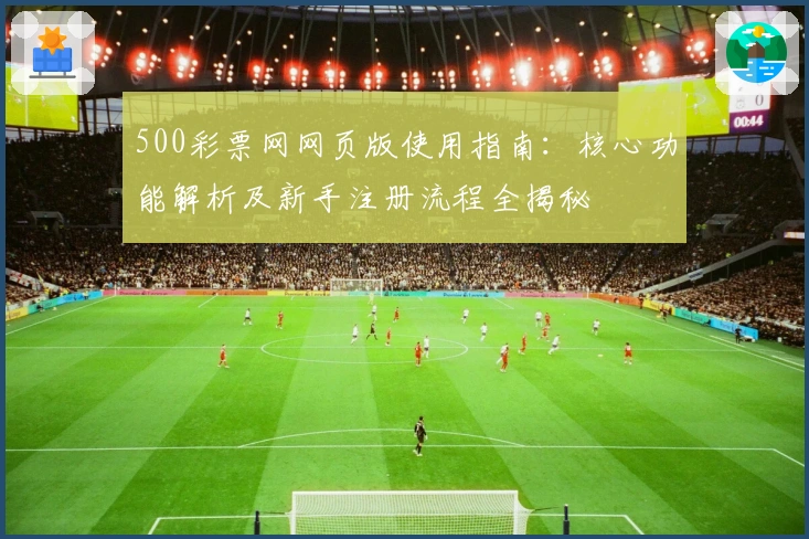 500彩票网网页版使用指南：核心功能解析及新手注册流程全揭秘