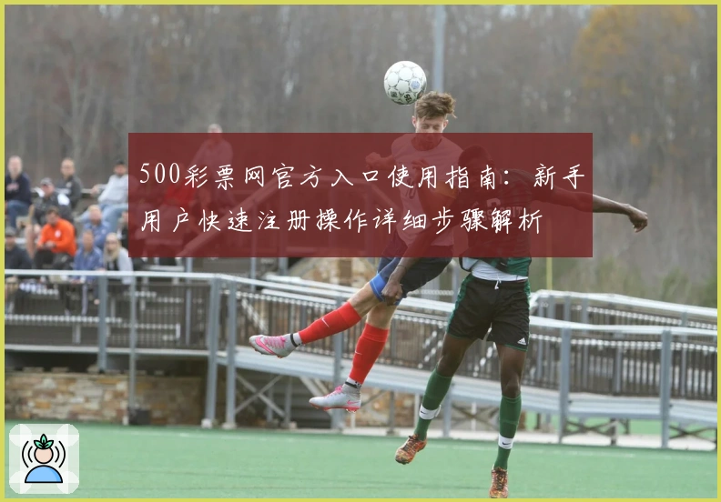 500彩票网官方入口使用指南:新手用户快速注册操作详细步骤解析