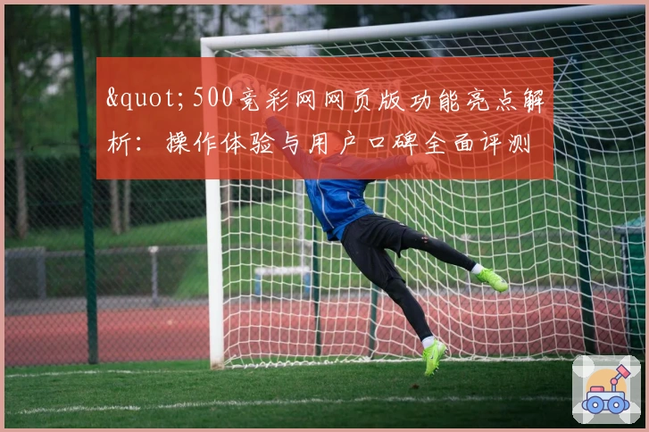 "500竞彩网网页版功能亮点解析：操作体验与用户口碑全面评测"