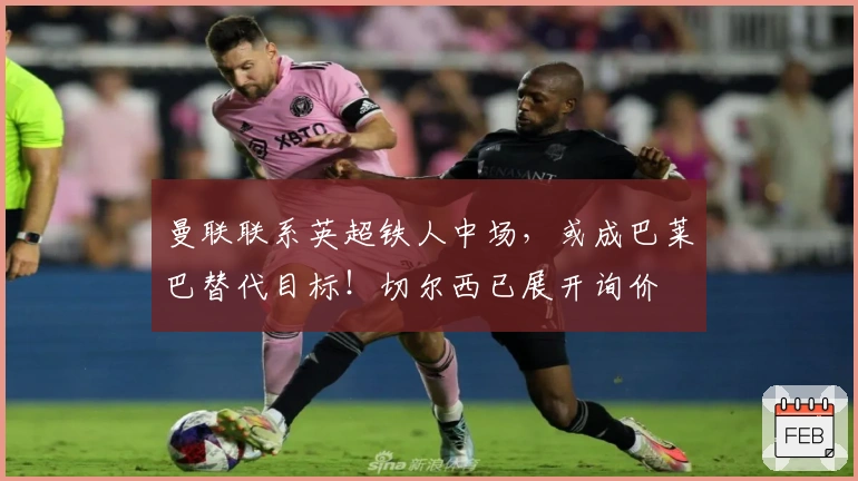 曼联联系英超铁人中场，或成巴莱巴替代目标！切尔西已展开询价