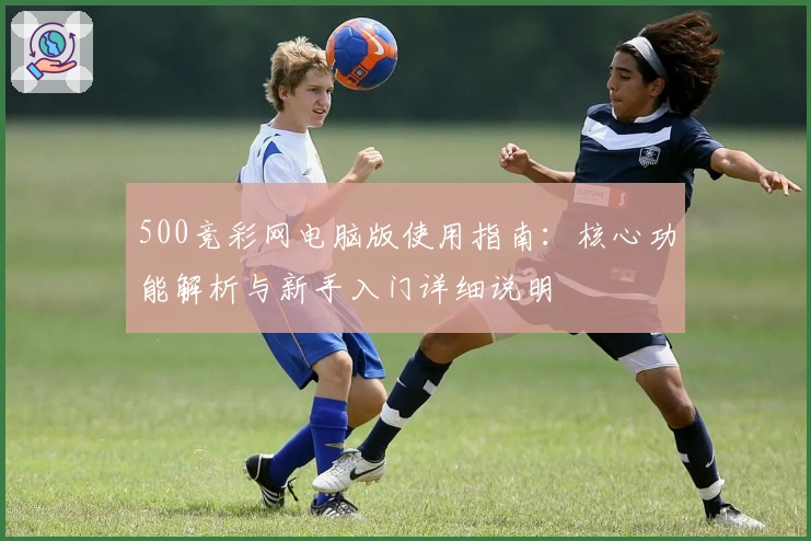 500竞彩网电脑版使用指南：核心功能解析与新手入门详细说明