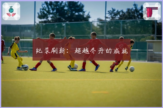 纪录刷新：超越乔丹的成就