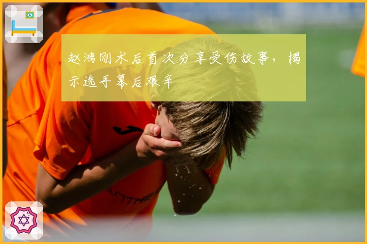 赵鸿刚术后首次分享受伤故事，揭示选手幕后艰辛