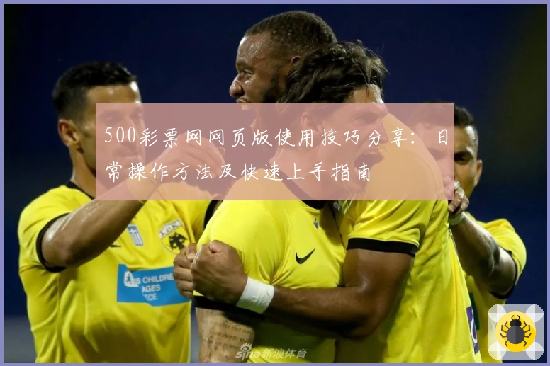 500彩票网网页版使用技巧分享：日常操作方法及快速上手指南
