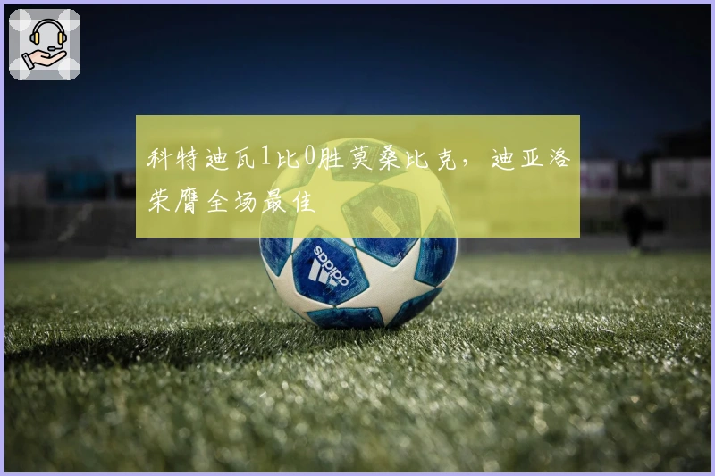 科特迪瓦1比0胜莫桑比克，迪亚洛荣膺全场最佳