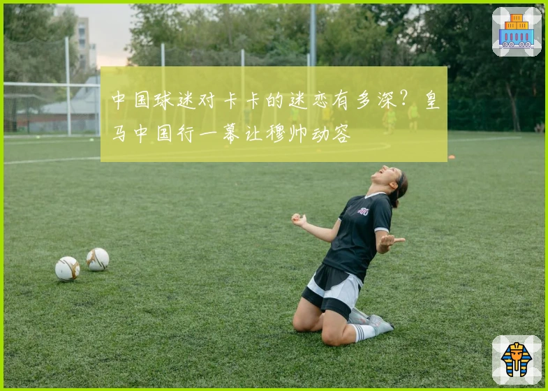 中国球迷对卡卡的迷恋有多深？皇马中国行一幕让穆帅动容