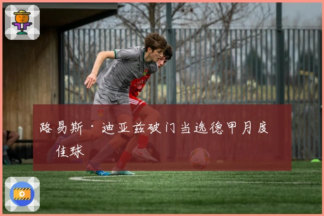 路易斯·迪亚兹破门当选德甲月度最佳球