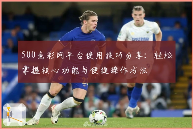 500竞彩网平台使用技巧分享：轻松掌握核心功能与便捷操作方法