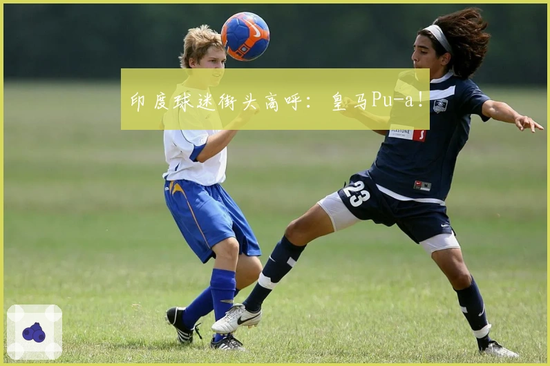 印度球迷街头高呼：皇马Pu-a！
