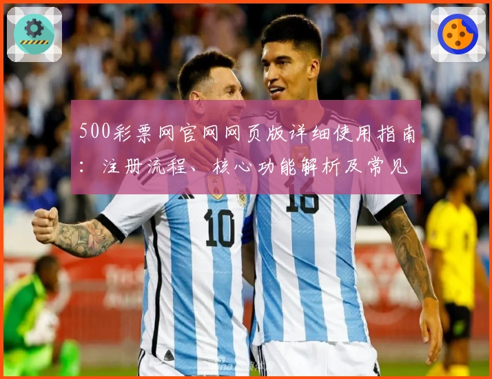 500彩票网官网网页版详细使用指南：注册流程、核心功能解析及常见问题解答