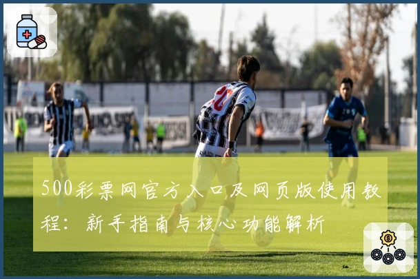 500彩票网官方入口及网页版使用教程：新手指南与核心功能解析