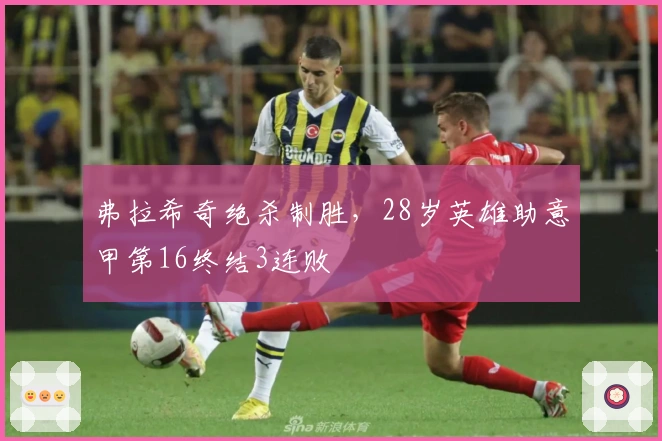 弗拉希奇绝杀制胜，28岁英雄助意甲第16终结3连败