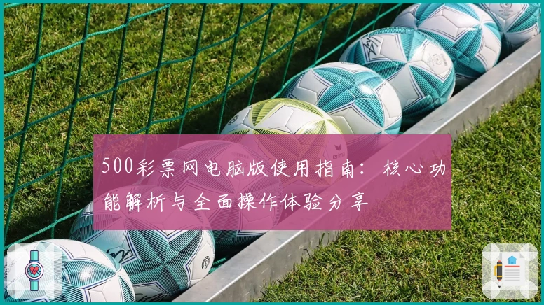 500彩票网电脑版使用指南：核心功能解析与全面操作体验分享