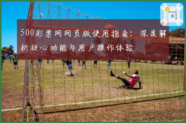 500彩票网网页版使用指南：深度解析核心功能与用户操作体验