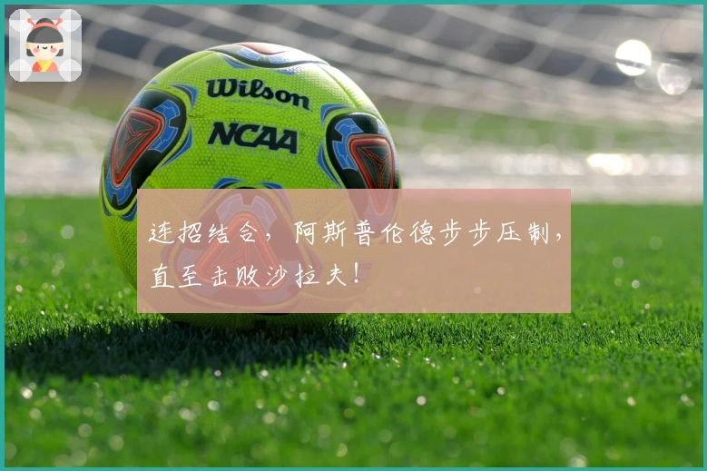 连招结合，阿斯普伦德步步压制，直至击败沙拉夫！