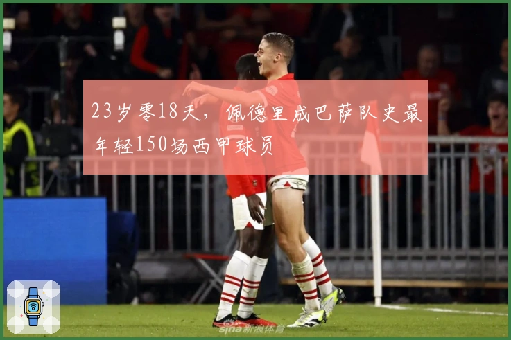 23岁零18天，佩德里成巴萨队史最年轻150场西甲球员