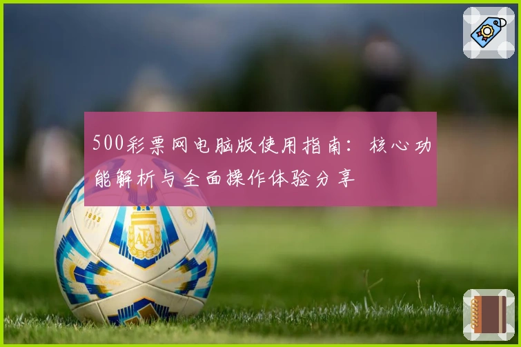 500彩票网电脑版使用指南：核心功能解析与全面操作体验分享