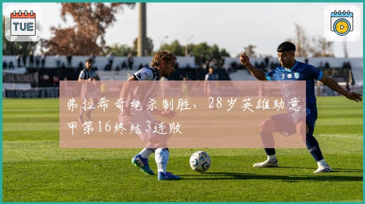 弗拉希奇绝杀制胜，28岁英雄助意甲第16终结3连败