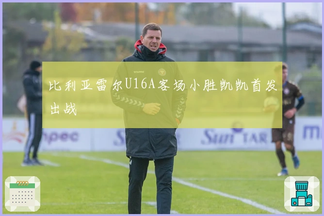 比利亚雷尔U16A客场小胜凯凯首发出战